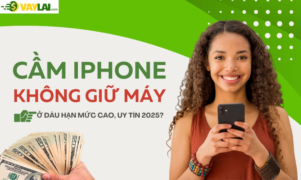 Cầm iPhone không giữ máy ở đâu hạn mức cao, uy tín 2025?