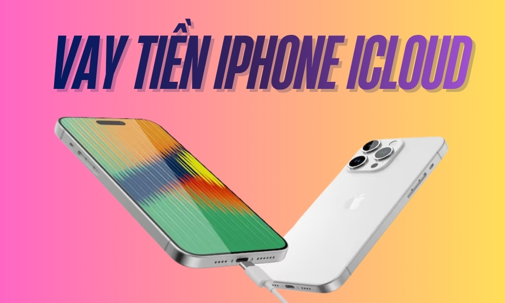 Vay tiền iPhone iCloud: Điều kiện, quy trình và nơi vay uy tín
