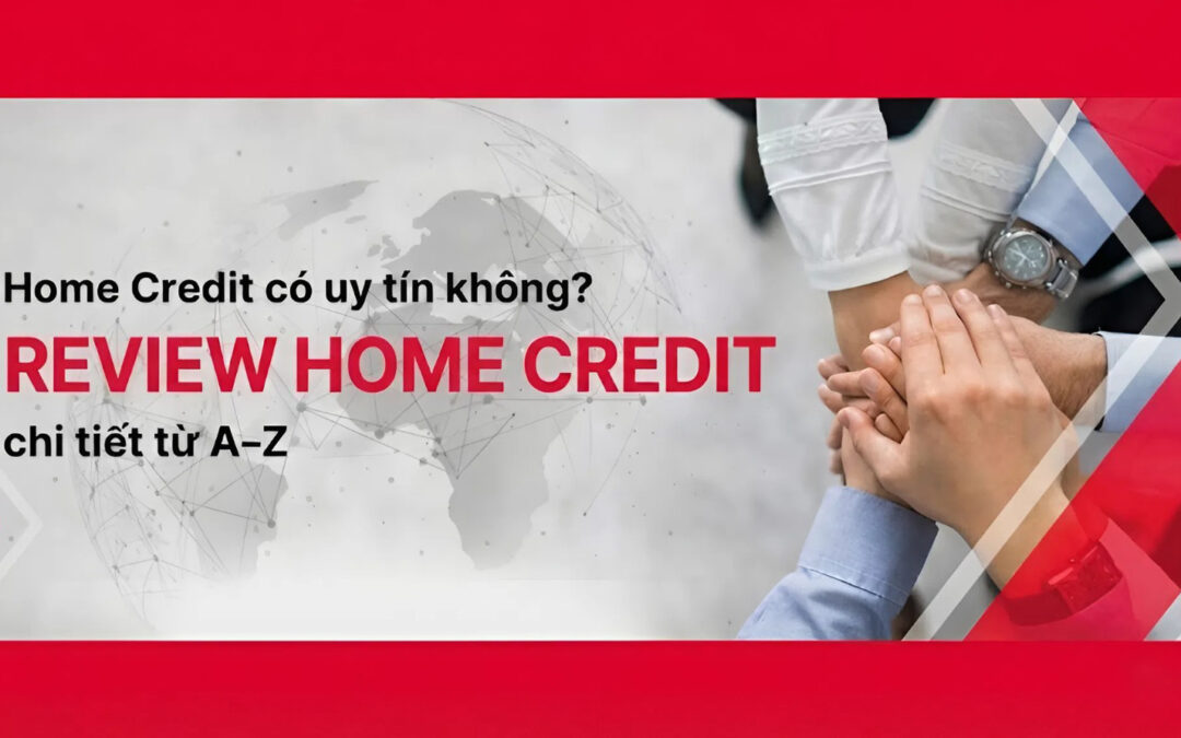 Home Credit có uy tín không? Review Home Credit chi tiết từ A–Z